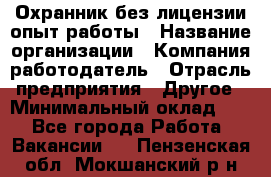Охранник без лицензии опыт работы › Название организации ­ Компания-работодатель › Отрасль предприятия ­ Другое › Минимальный оклад ­ 1 - Все города Работа » Вакансии   . Пензенская обл.,Мокшанский р-н